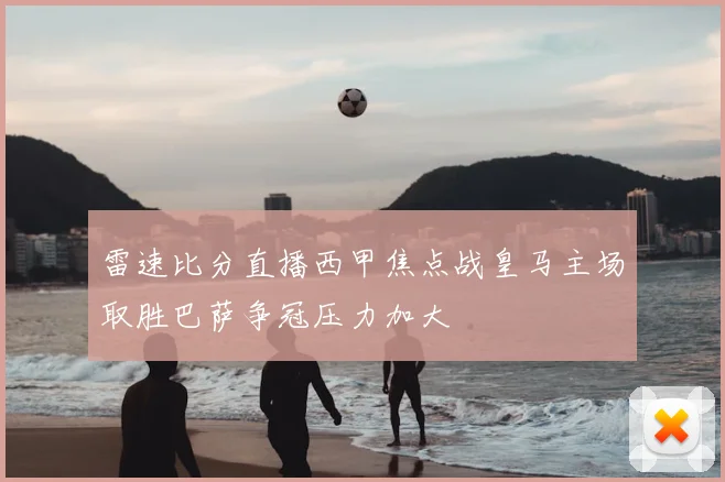 雷速比分直播西甲焦点战皇马主场取胜巴萨争冠压力加大