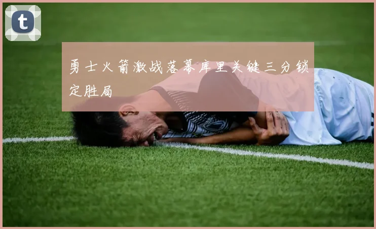 勇士火箭激战落幕库里关键三分锁定胜局