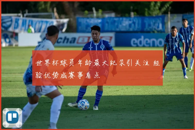 世界杯球员年龄最大纪录引关注 经验优势成赛事看点