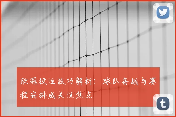 欧冠投注技巧解析：球队备战与赛程安排成关注焦点