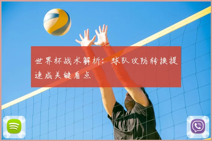 世界杯战术解析：球队攻防转换提速成关键看点