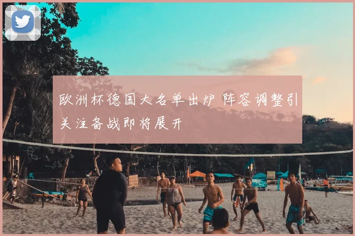 欧洲杯德国大名单出炉 阵容调整引关注备战即将展开