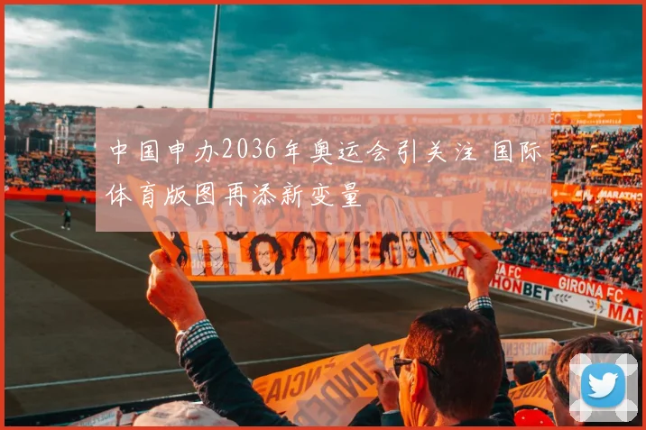 中国申办2036年奥运会引关注 国际体育版图再添新变量