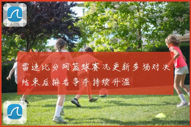 雷速比分网篮球赛况更新多场对决结束后排名争夺持续升温