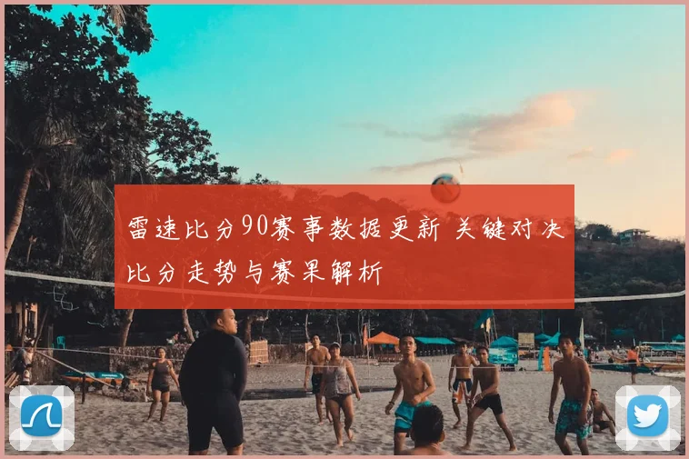 雷速比分90赛事数据更新 关键对决比分走势与赛果解析
