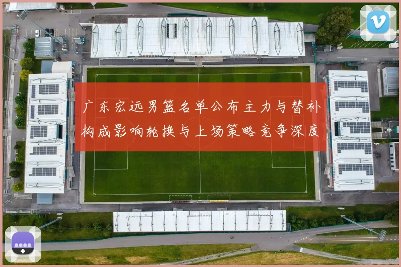 广东宏远男篮名单公布主力与替补构成影响轮换与上场策略竞争深度