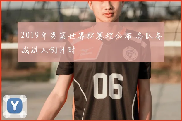 2019年男篮世界杯赛程公布 各队备战进入倒计时