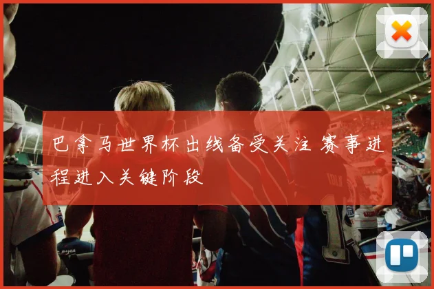 巴拿马世界杯出线备受关注 赛事进程进入关键阶段