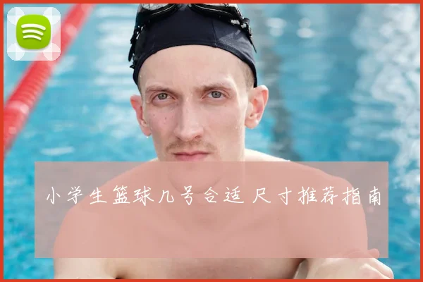 小学生篮球几号合适 尺寸推荐指南