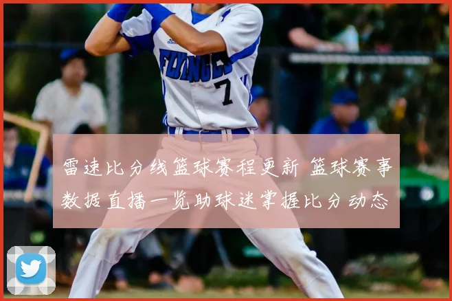 雷速比分线篮球赛程更新 篮球赛事数据直播一览助球迷掌握比分动态