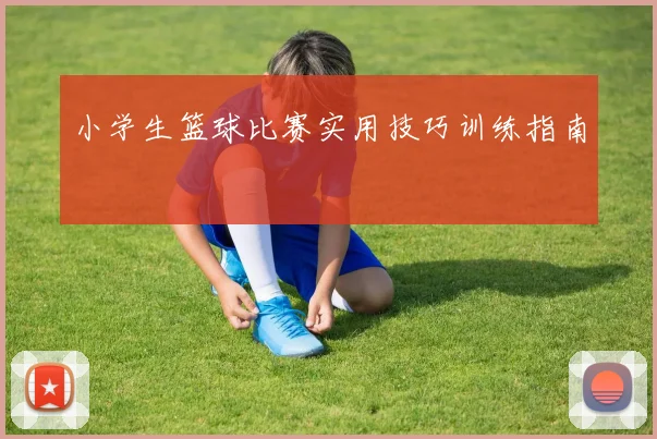 小学生篮球比赛实用技巧训练指南